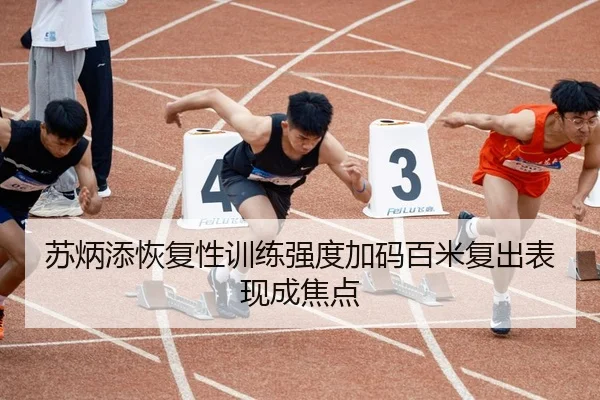 苏炳添恢复性训练强度加码百米复出表现成焦点